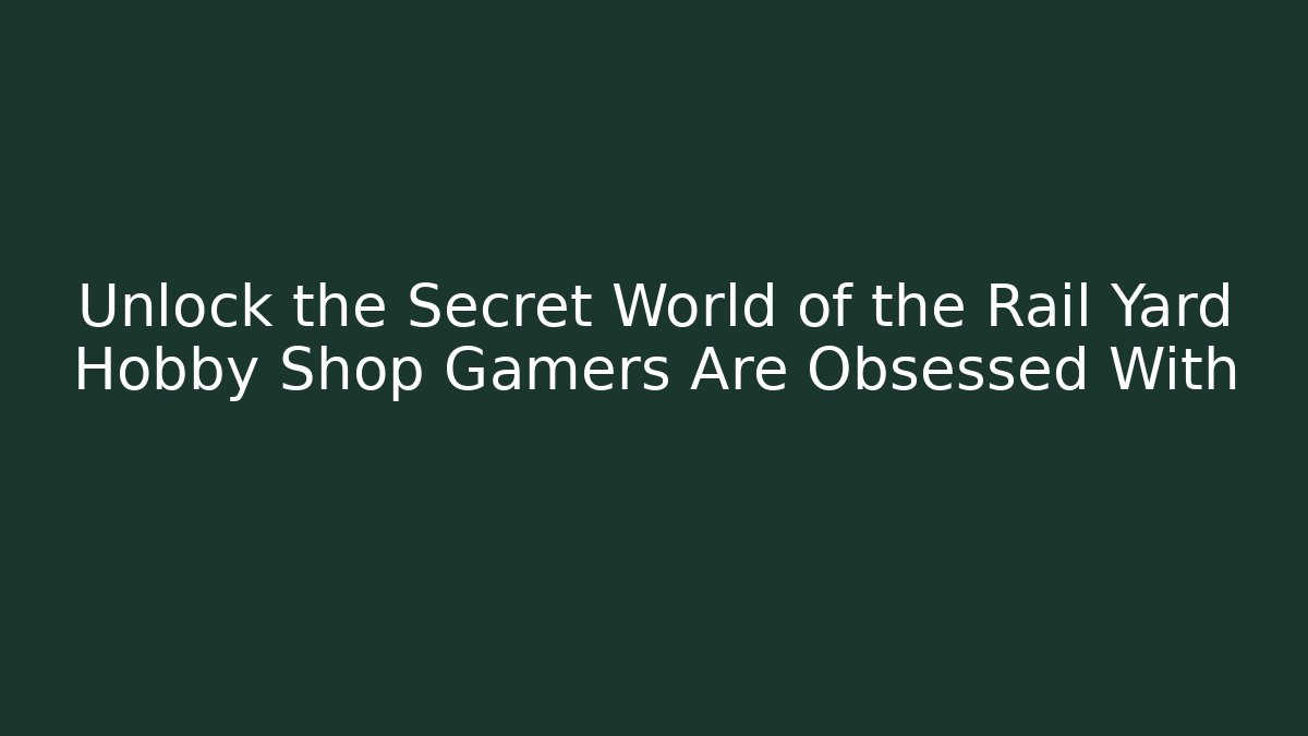 Unlock the Secret World of the Rail Yard Hobby Shop Gamers Are Obsessed With