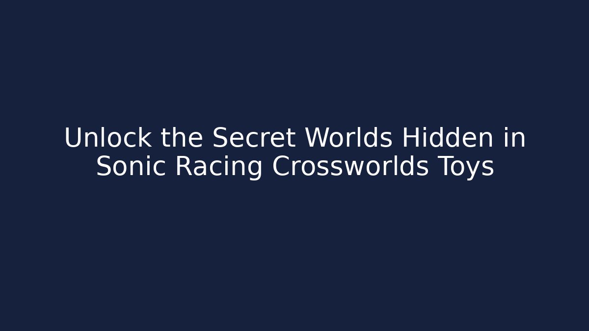 Unlock the Secret Worlds Hidden in Sonic Racing Crossworlds Toys