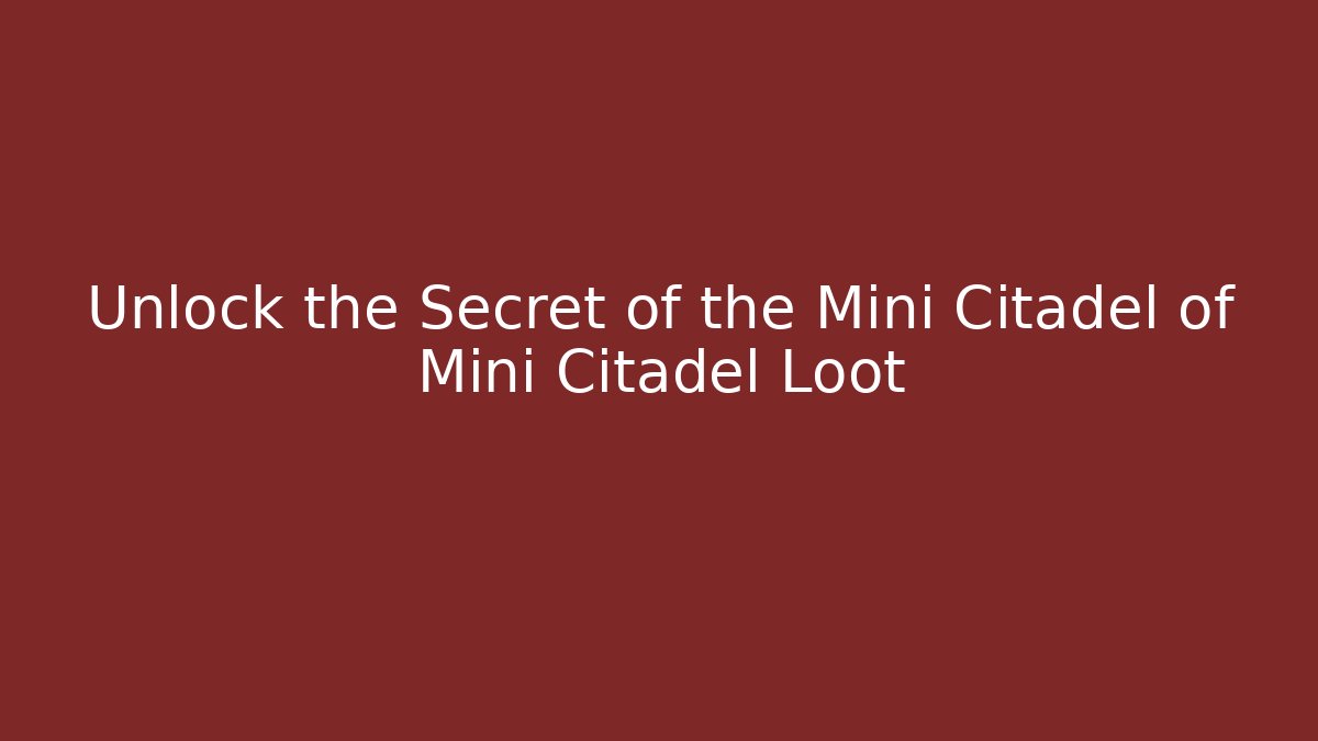 Unlock the Secret of the Mini Citadel of Mini Citadel Loot