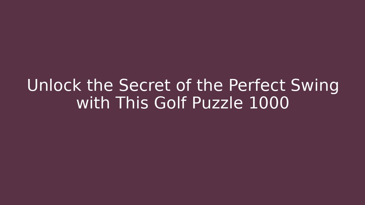 Unlock the Secret of the Perfect Swing with This Golf Puzzle 1000