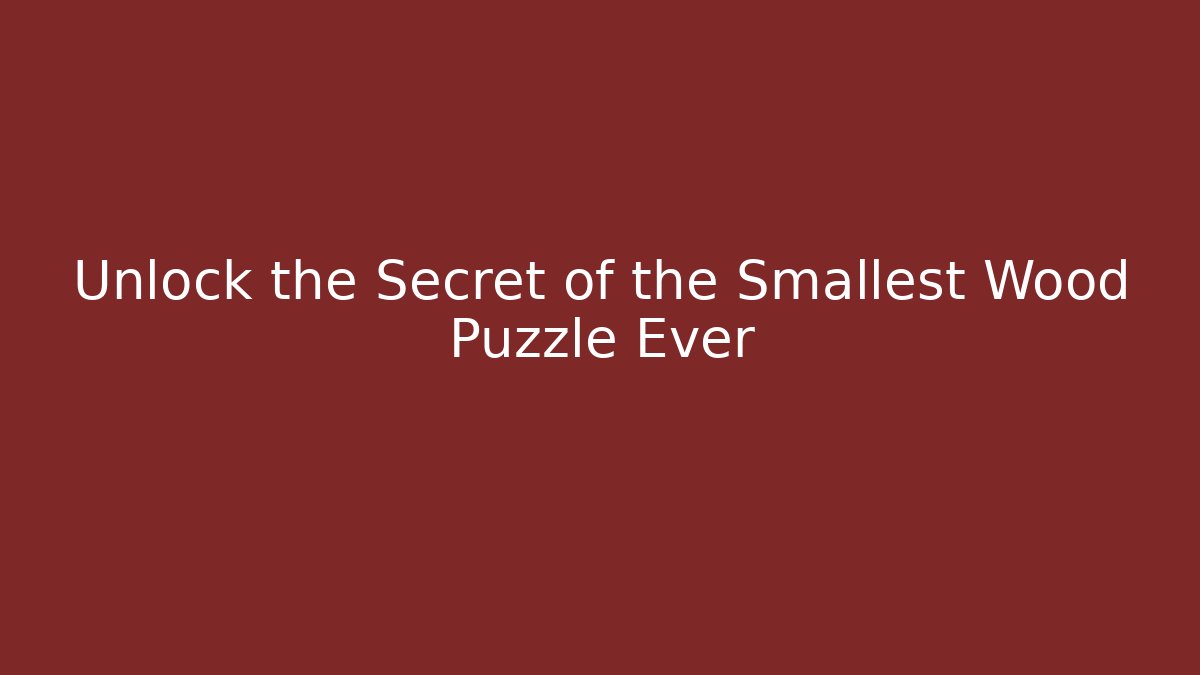 Unlock the Secret of the Smallest Wood Puzzle Ever