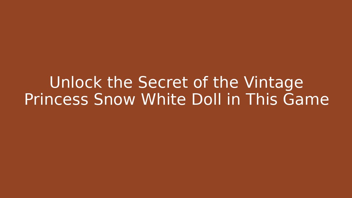 Unlock the Secret of the Vintage Princess Snow White Doll in This Game