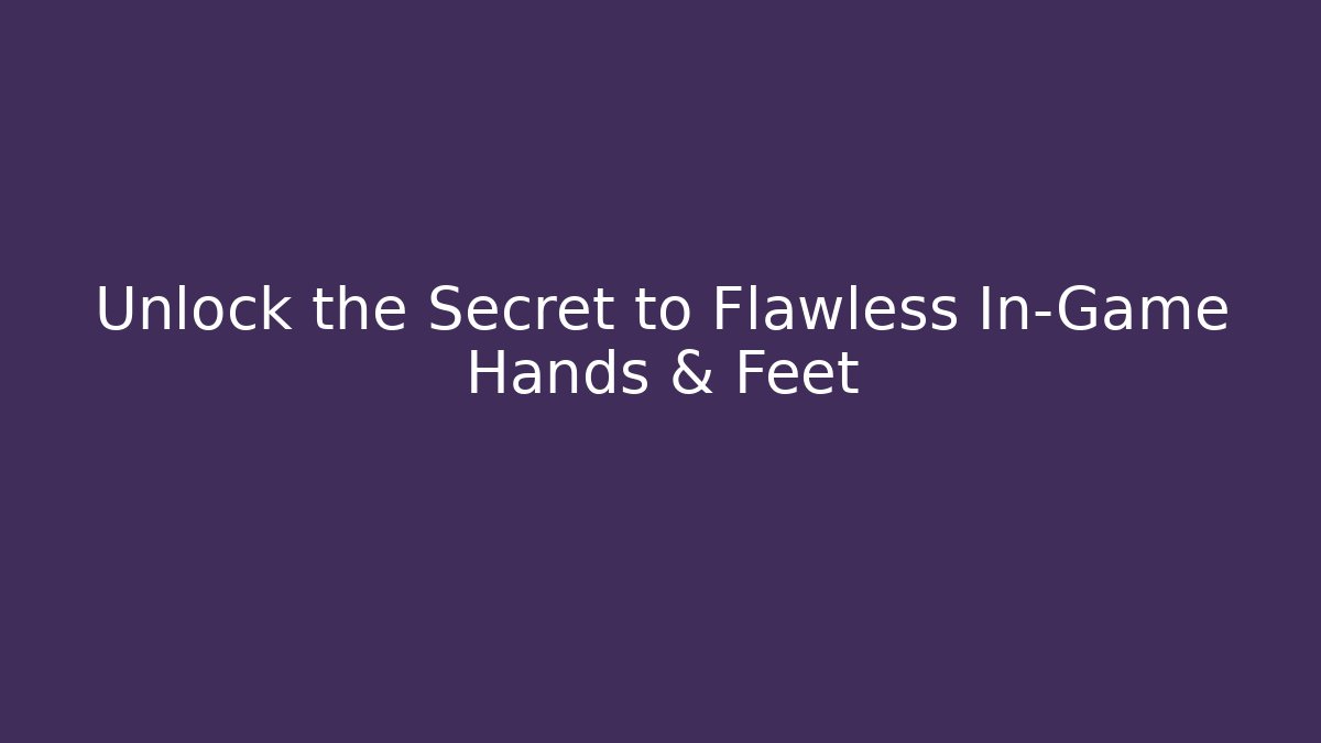 Unlock the Secret to Flawless In-Game Hands & Feet