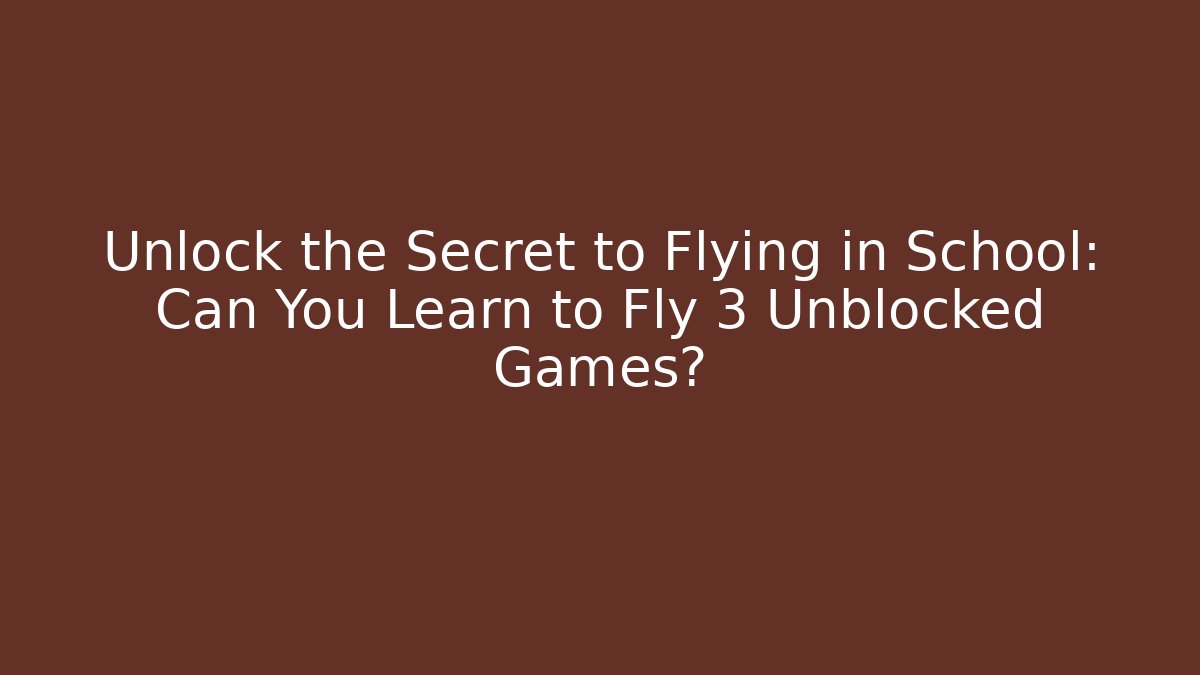 Unlock the Secret to Flying in School: Can You Learn to Fly 3 Unblocked Games?