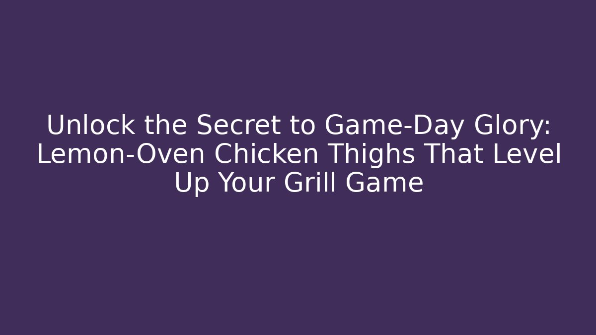 Unlock the Secret to Game-Day Glory: Lemon-Oven Chicken Thighs That Level Up Your Grill Game