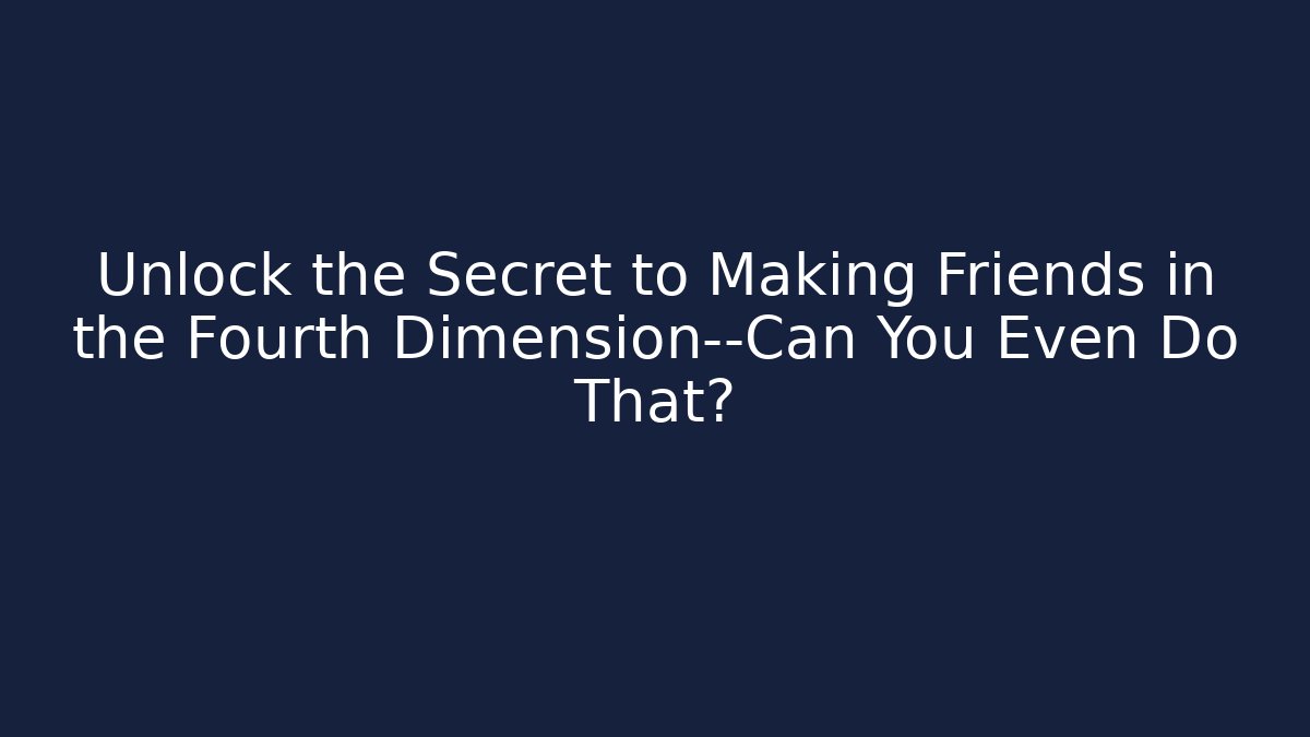 Unlock the Secret to Making Friends in the Fourth Dimension—Can You Even Do That?