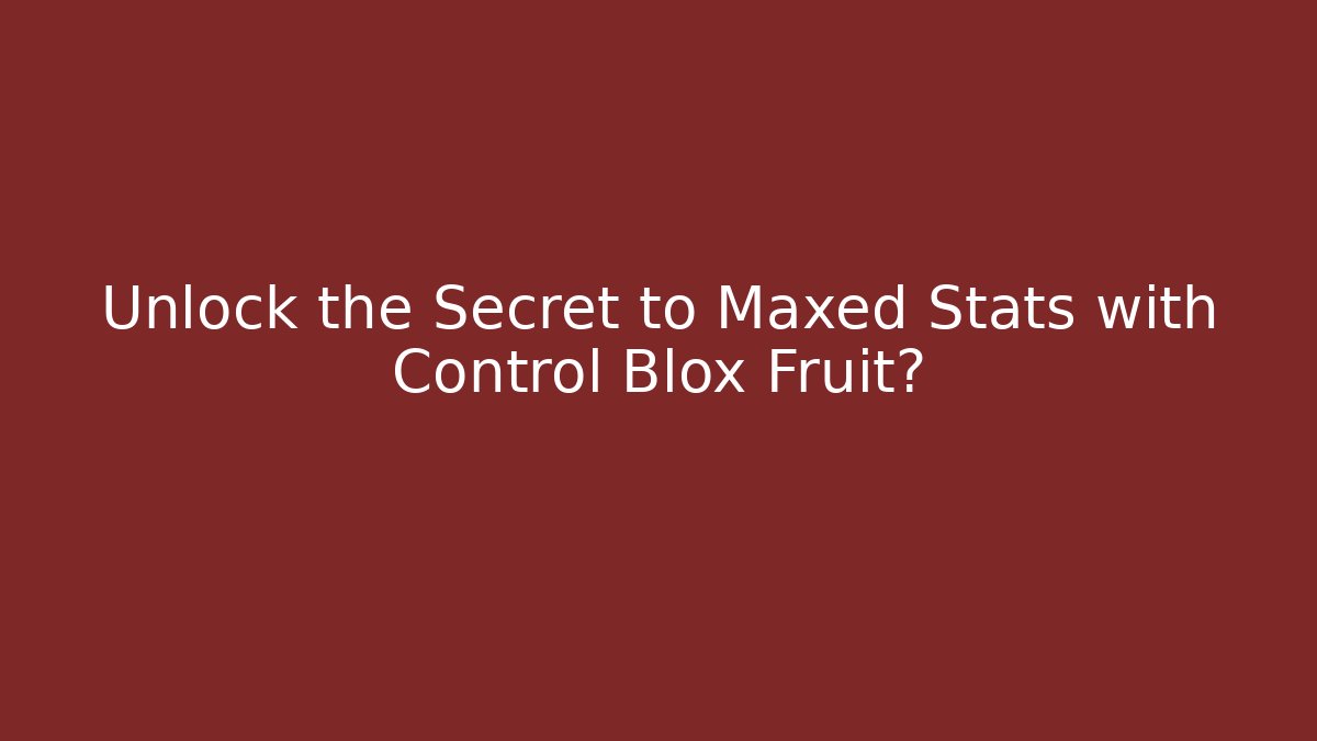 Unlock the Secret to Maxed Stats with Control Blox Fruit?