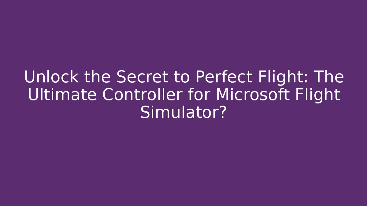 Unlock the Secret to Perfect Flight: The Ultimate Controller for Microsoft Flight Simulator?