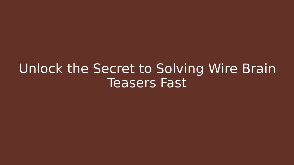 Unlock the Secret to Solving Wire Brain Teasers Fast