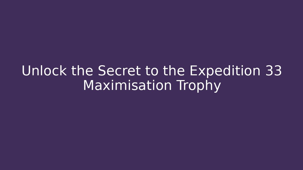 Unlock the Secret to the Expedition 33 Maximisation Trophy