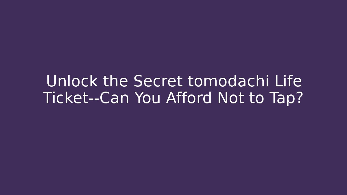 Unlock the Secret tomodachi Life Ticket—Can You Afford Not to Tap?