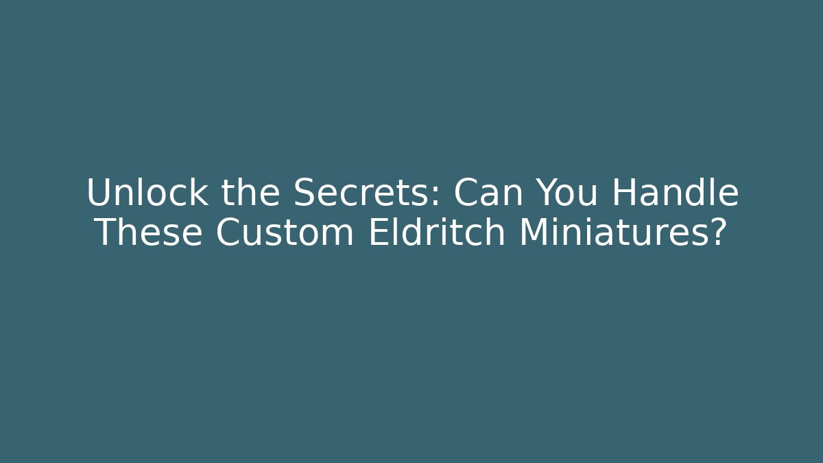 Unlock the Secrets: Can You Handle These Custom Eldritch Miniatures?