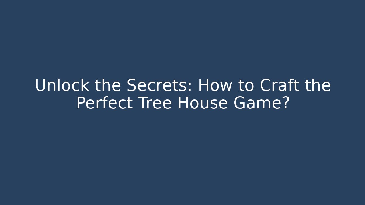 Unlock the Secrets: How to Craft the Perfect Tree House Game?