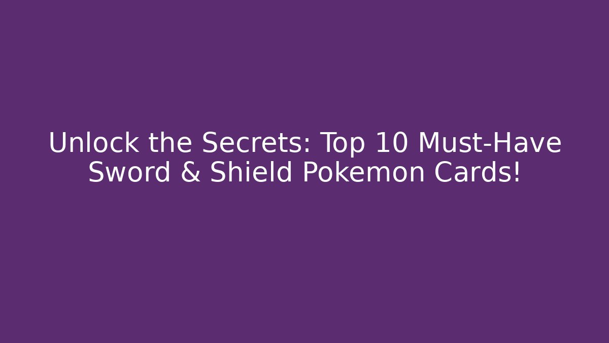 Unlock the Secrets: Top 10 Must-Have Sword & Shield Pokémon Cards!