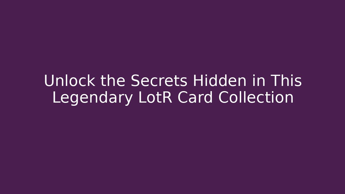 Unlock the Secrets Hidden in This Legendary LotR Card Collection