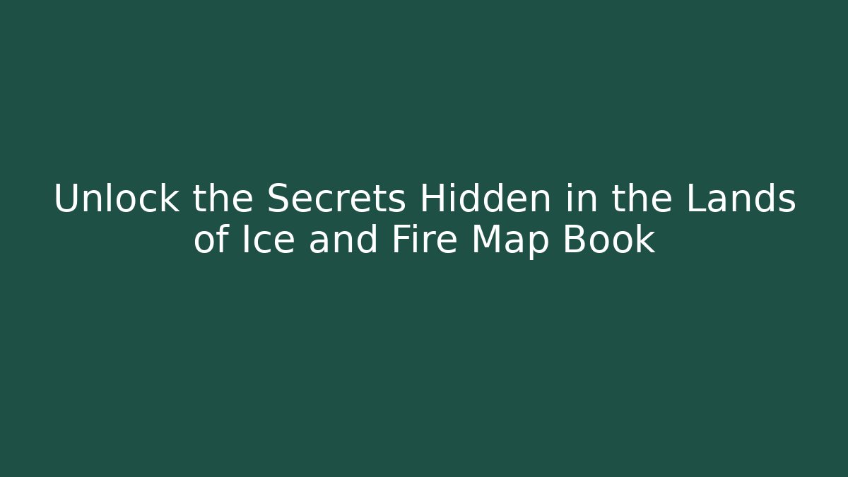 Unlock the Secrets Hidden in the Lands of Ice and Fire Map Book