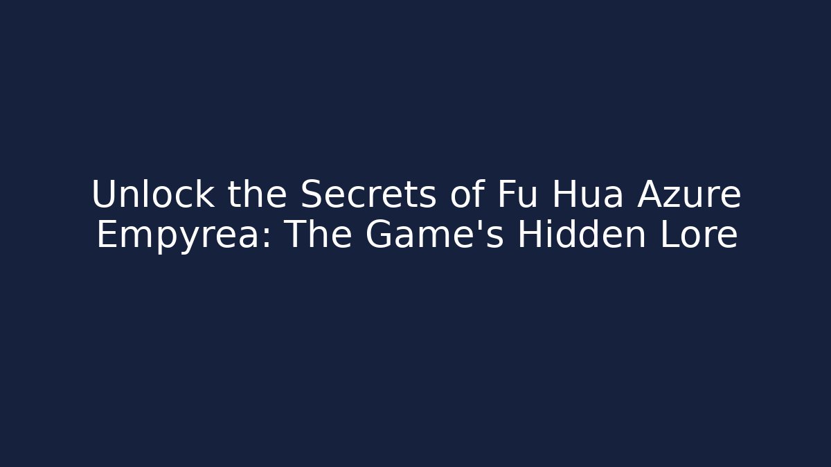 Unlock the Secrets of Fu Hua Azure Empyrea: The Game's Hidden Lore