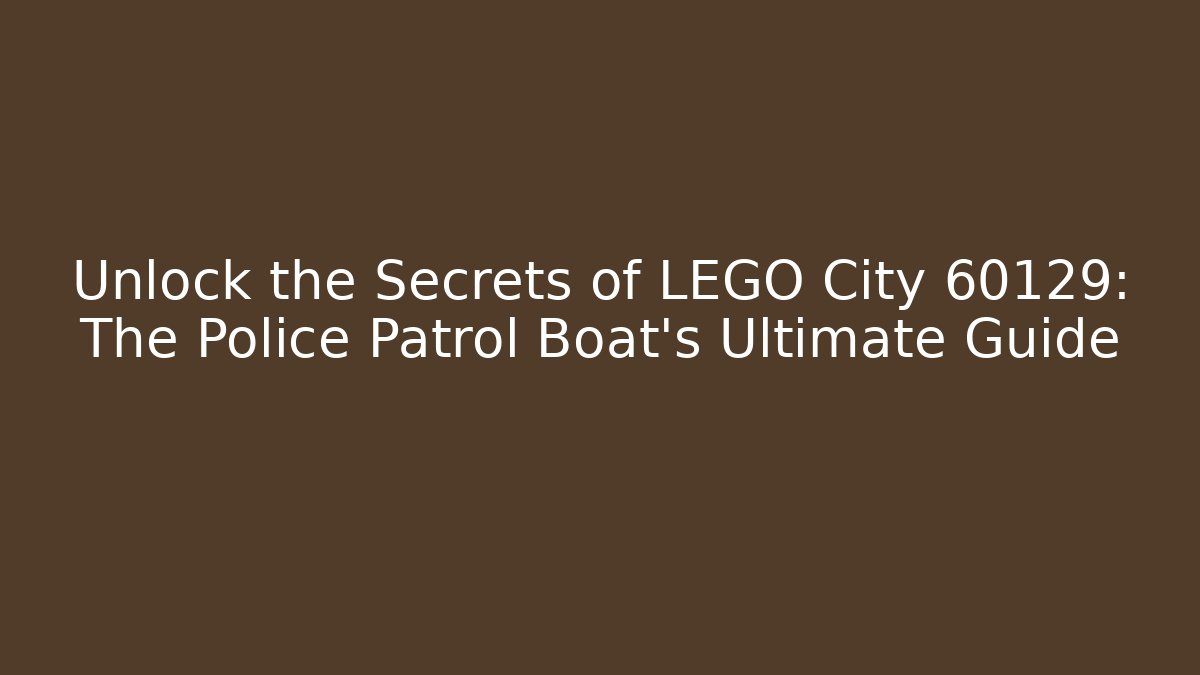 Unlock the Secrets of LEGO City 60129: The Police Patrol Boat’s Ultimate Guide