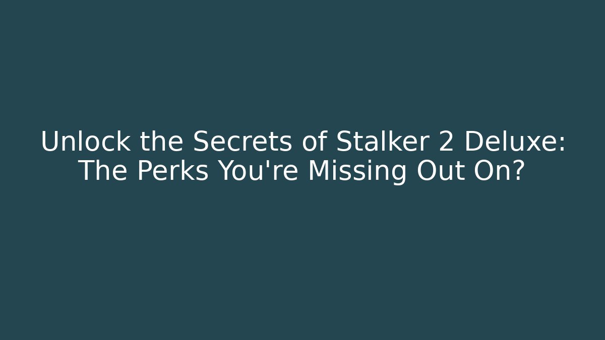 Unlock the Secrets of Stalker 2 Deluxe: The Perks You're Missing Out On?