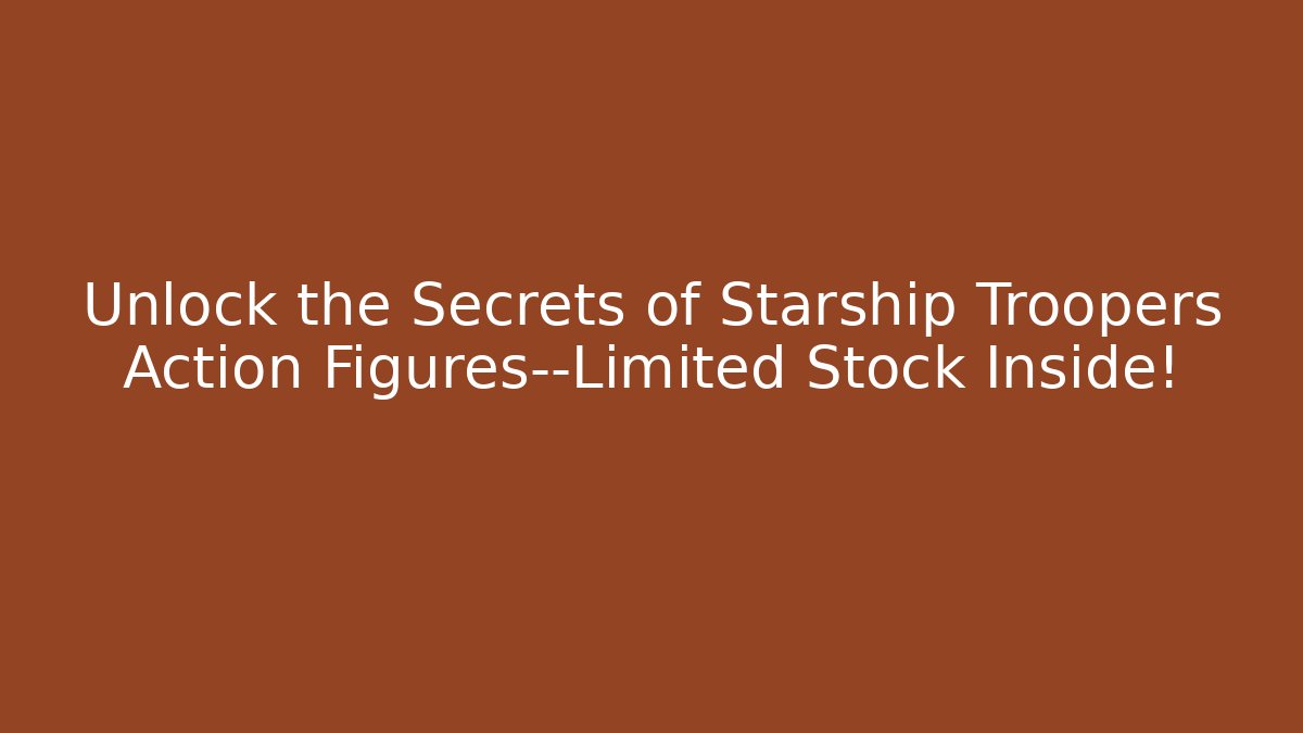 Unlock the Secrets of Starship Troopers Action Figures—Limited Stock Inside!