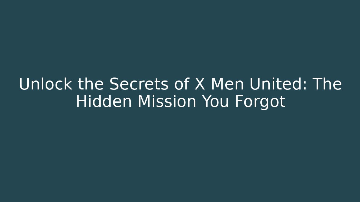 Unlock the Secrets of X Men United: The Hidden Mission You Forgot