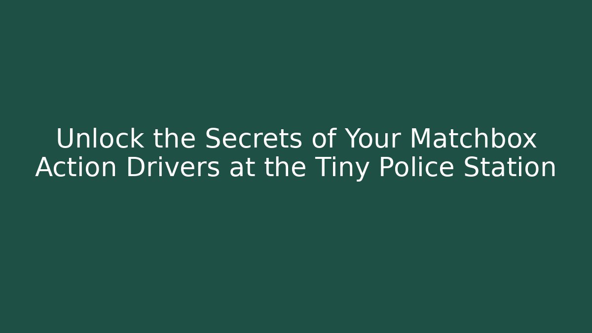 Unlock the Secrets of Your Matchbox Action Drivers at the Tiny Police Station