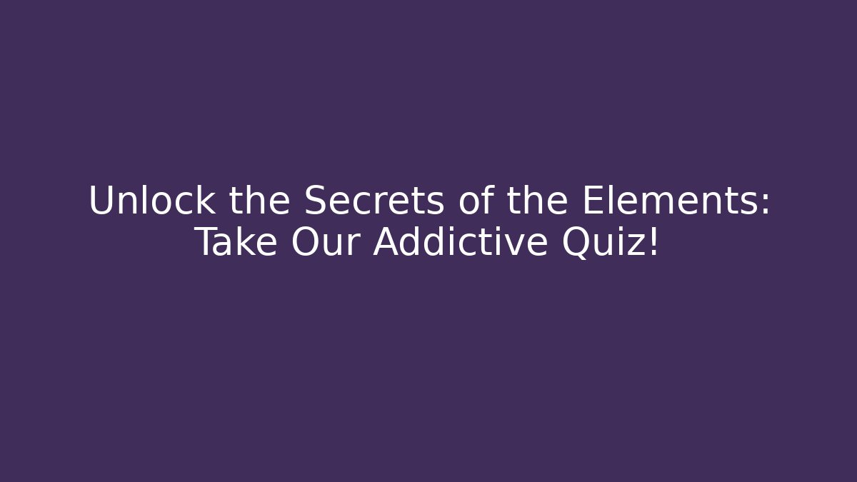 Unlock the Secrets of the Elements: Take Our Addictive Quiz!