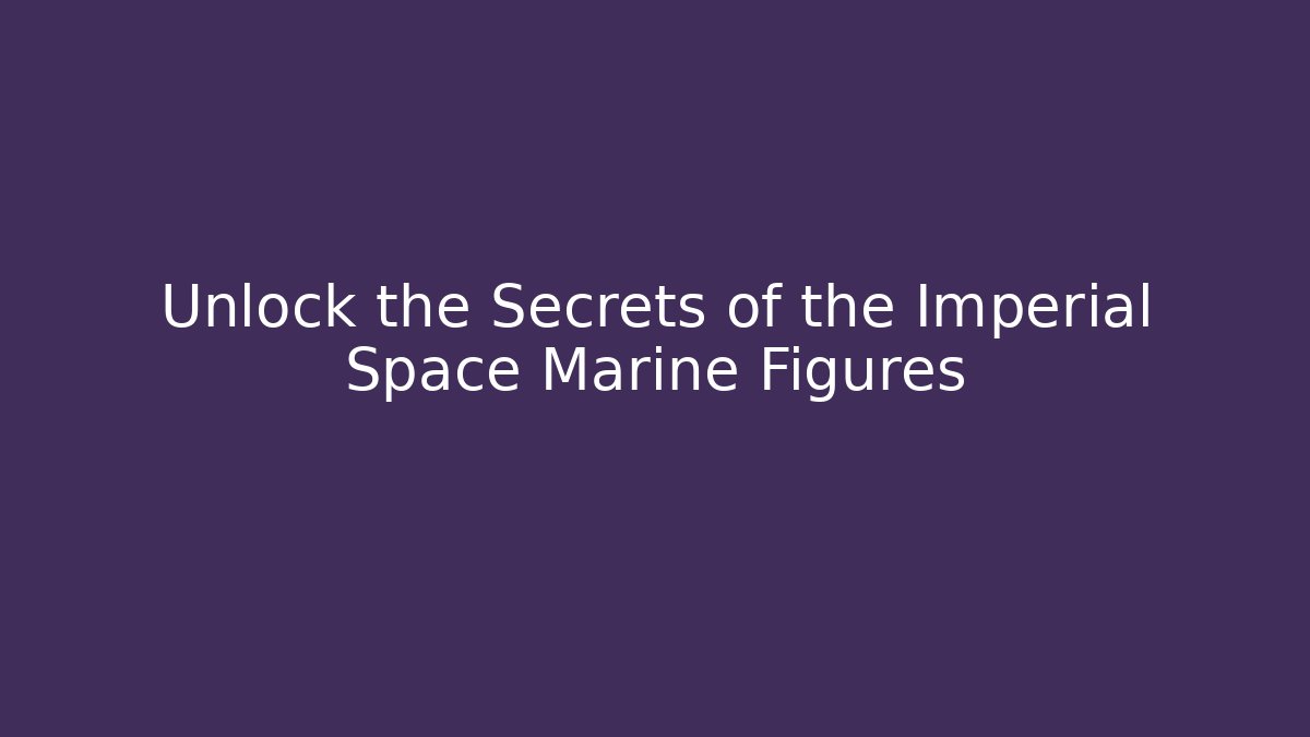 Unlock the Secrets of the Imperial Space Marine Figures
