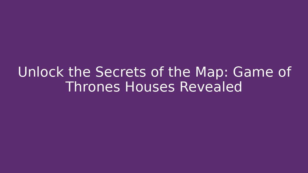 Unlock the Secrets of the Map: Game of Thrones Houses Revealed