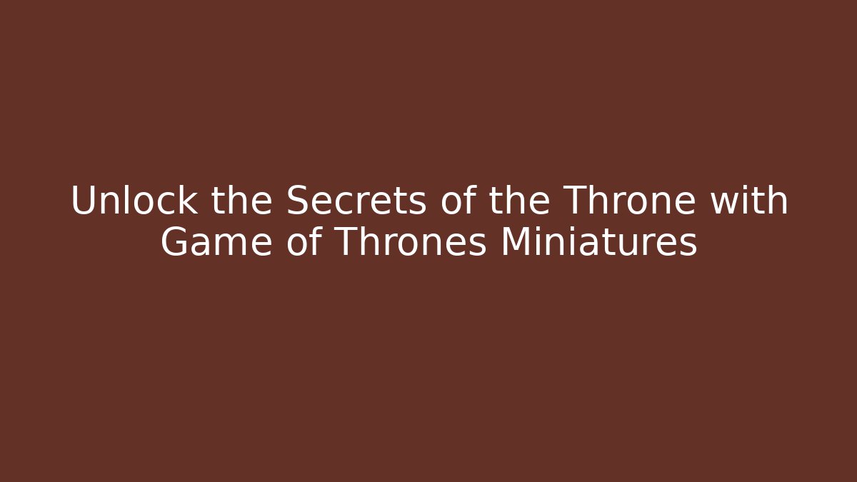 Unlock the Secrets of the Throne with Game of Thrones Miniatures