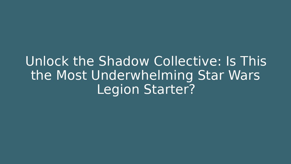 Unlock the Shadow Collective: Is This the Most Underwhelming Star Wars Legion Starter?