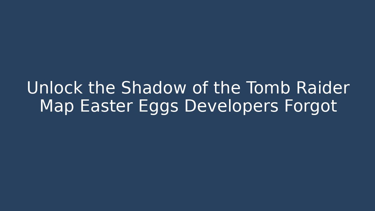 Unlock the Shadow of the Tomb Raider Map Easter Eggs Developers Forgot