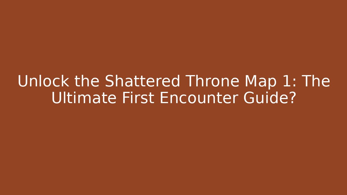 Unlock the Shattered Throne Map 1: The Ultimate First Encounter Guide?