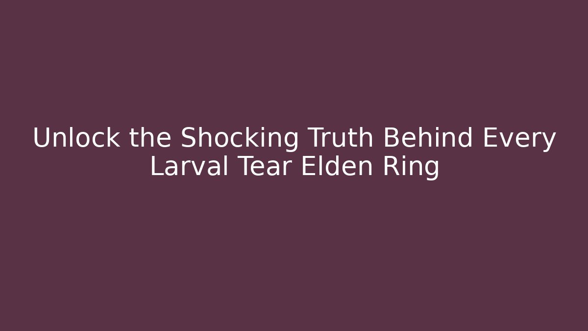 Unlock the Shocking Truth Behind Every Larval Tear Elden Ring - Create More Assets