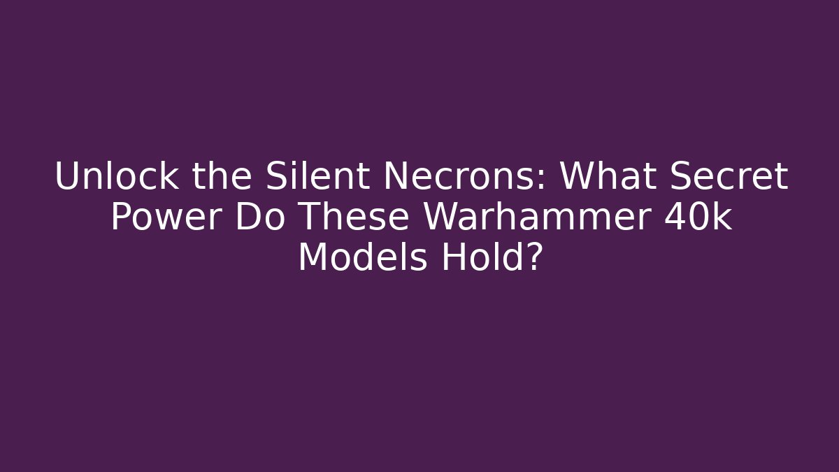 Unlock the Silent Necrons: What Secret Power Do These Warhammer 40k Models Hold?
