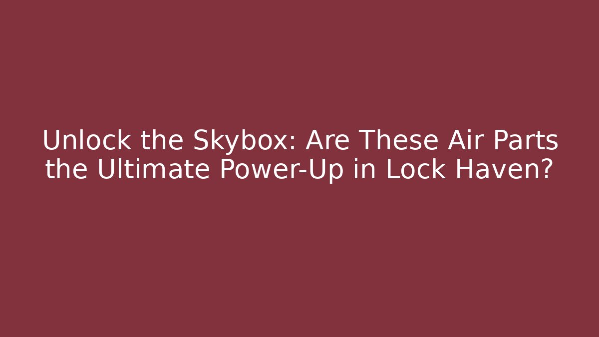 Unlock the Skybox: Are These Air Parts the Ultimate Power-Up in Lock Haven?