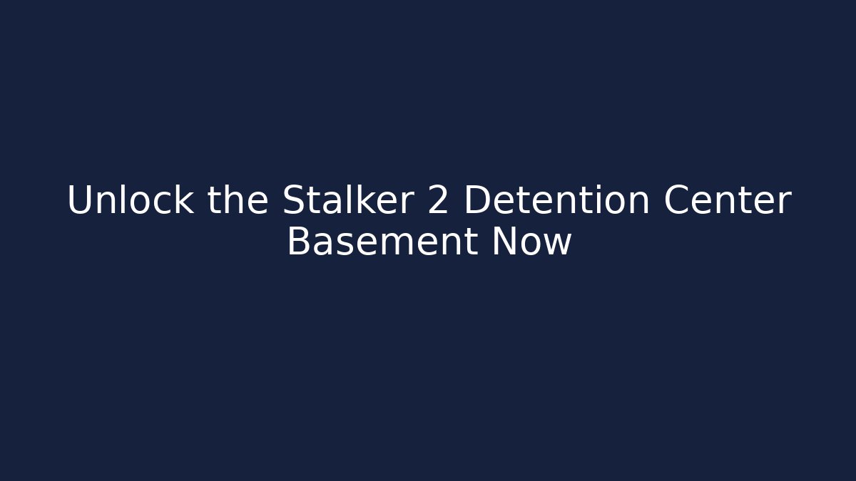 Unlock the Stalker 2 Detention Center Basement Now