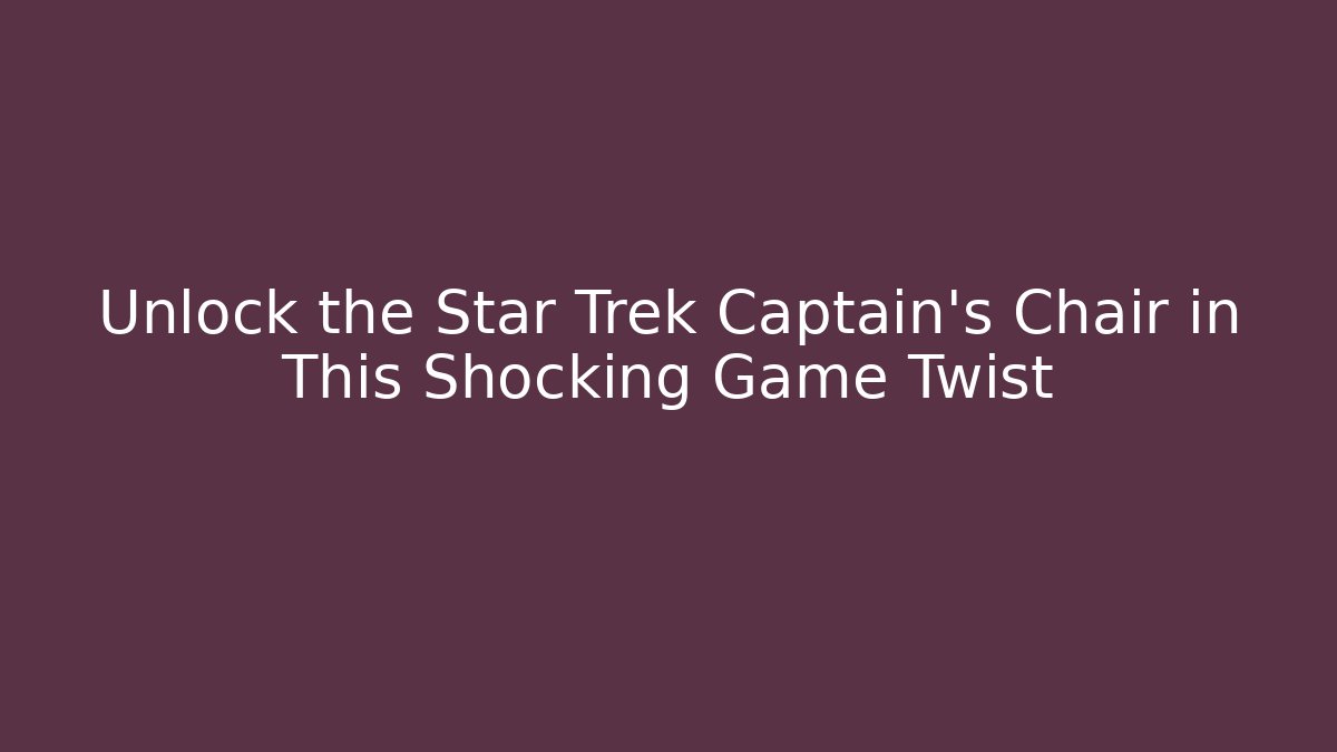 Unlock the Star Trek Captain's Chair in This Shocking Game Twist