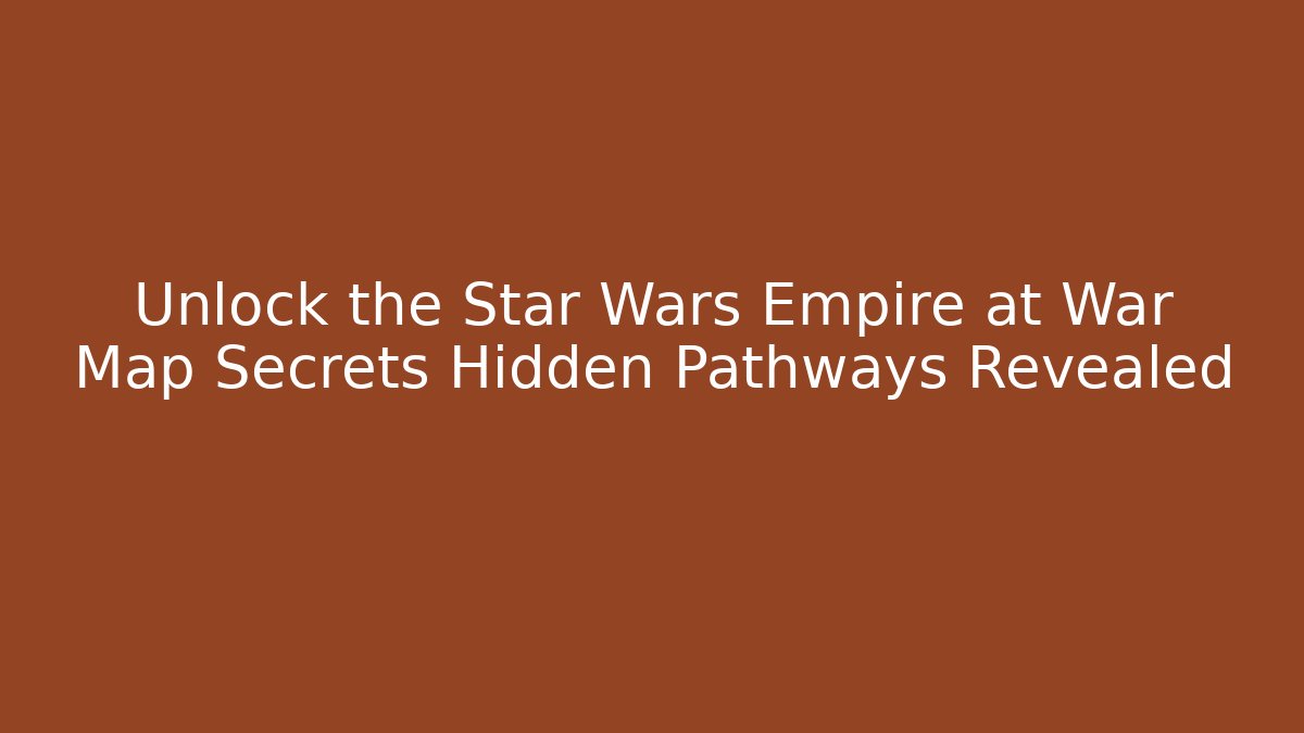 Unlock the Star Wars Empire at War Map Secrets Hidden Pathways Revealed