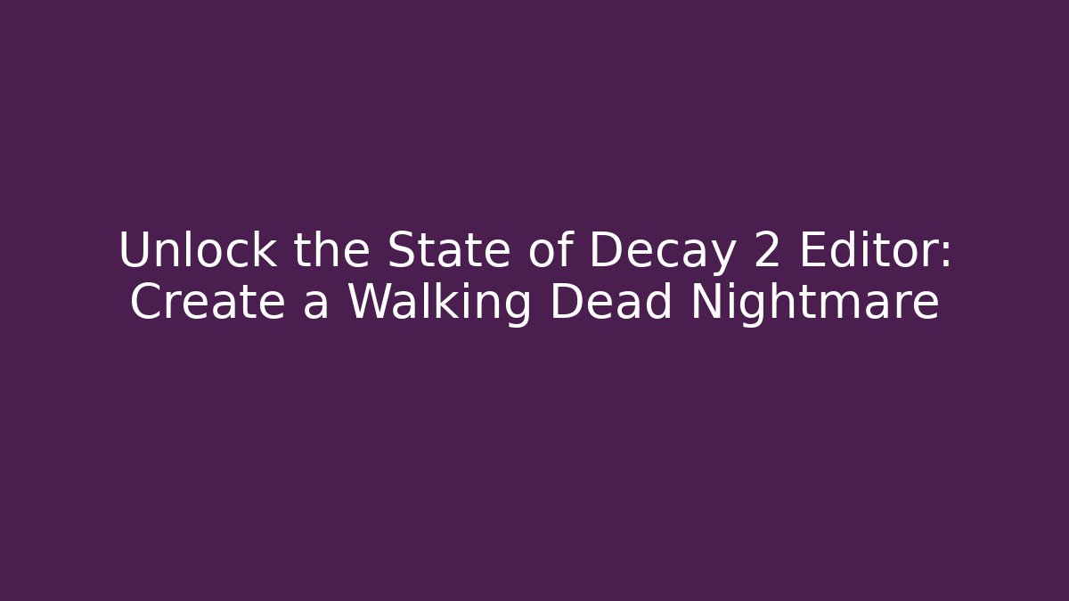 Unlock the State of Decay 2 Editor: Create a Walking Dead Nightmare