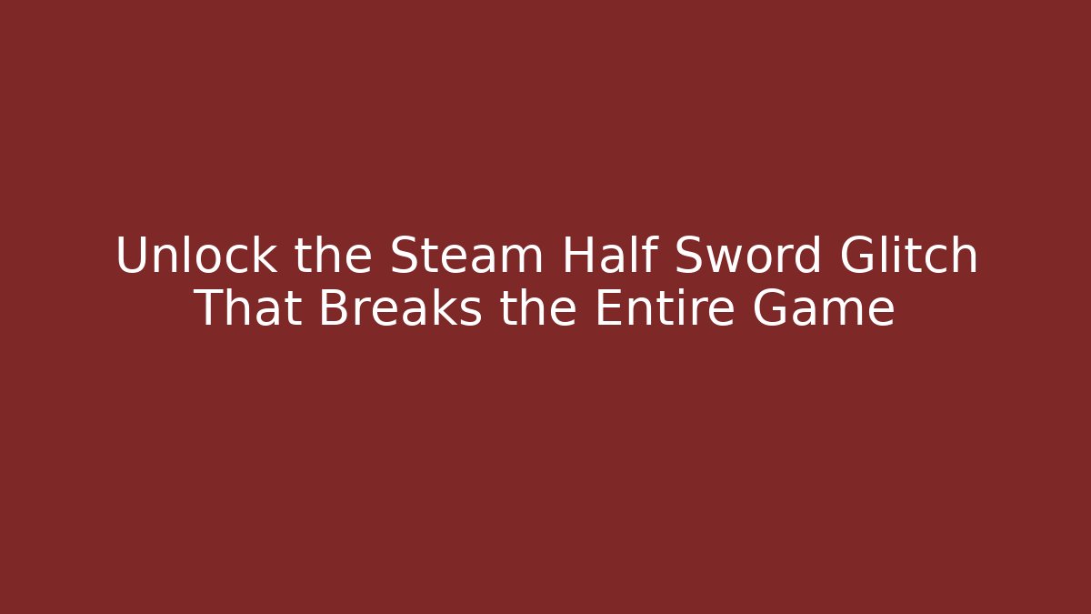 Unlock the Steam Half Sword Glitch That Breaks the Entire Game