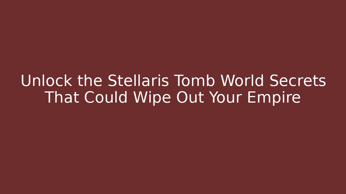 Unlock the Stellaris Tomb World Secrets That Could Wipe Out Your Empire