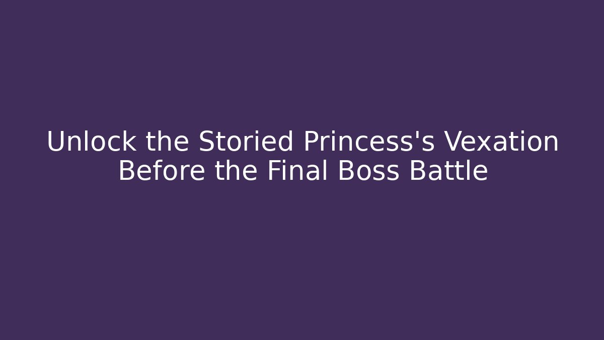 Unlock the Storied Princess's Vexation Before the Final Boss Battle