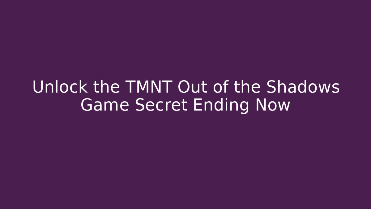 Unlock the TMNT Out of the Shadows Game Secret Ending Now