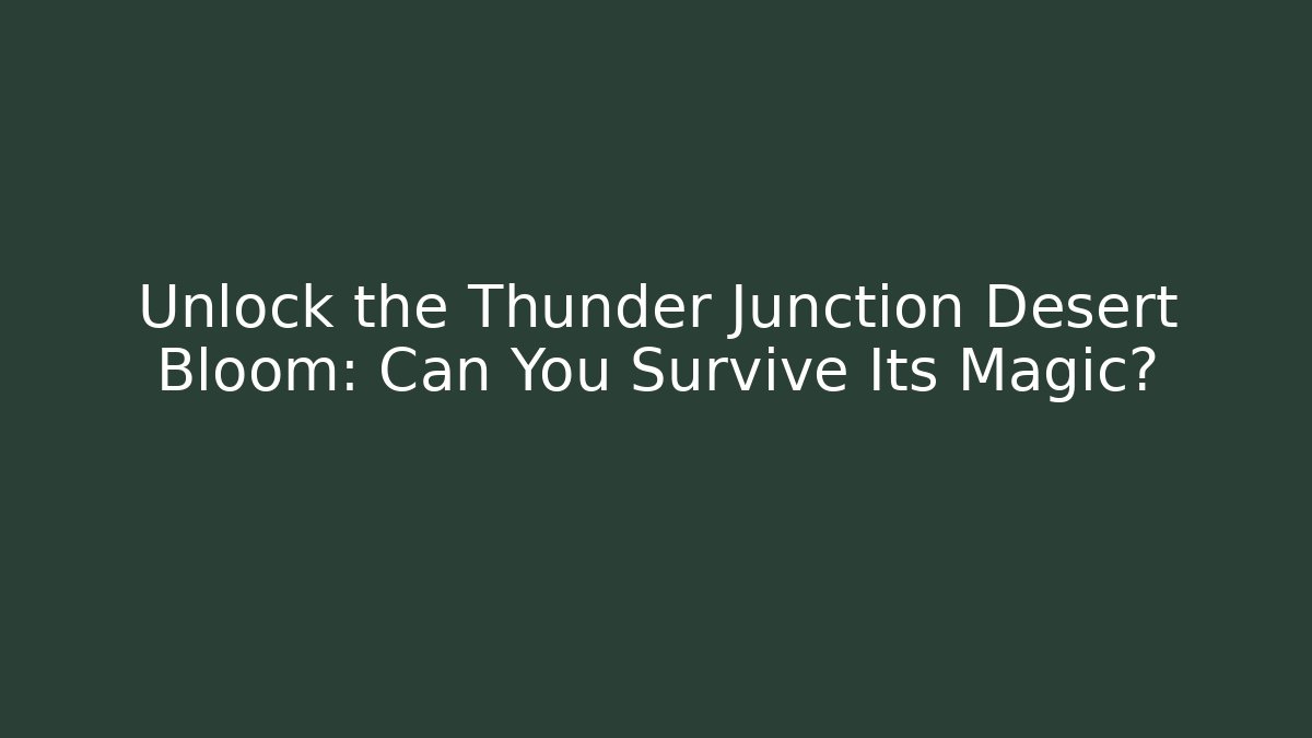 Unlock the Thunder Junction Desert Bloom: Can You Survive Its Magic?