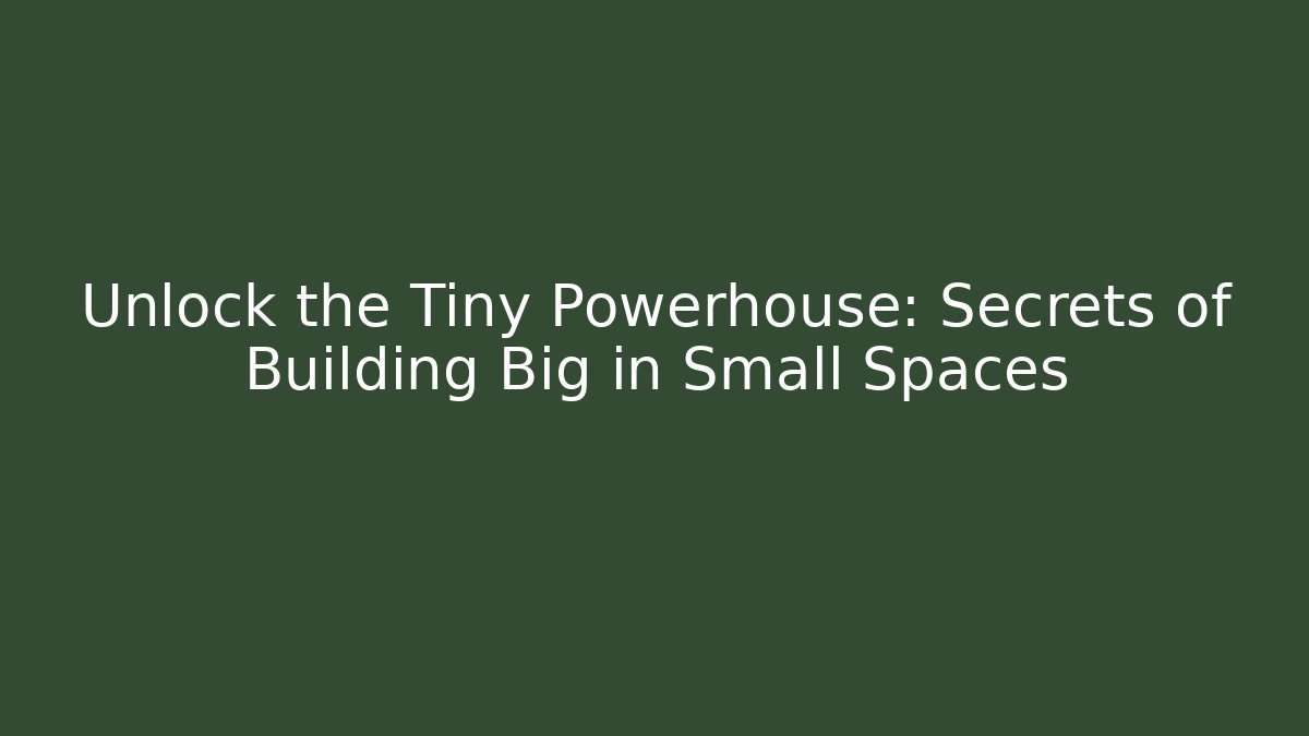 Unlock the Tiny Powerhouse: Secrets of Building Big in Small Spaces