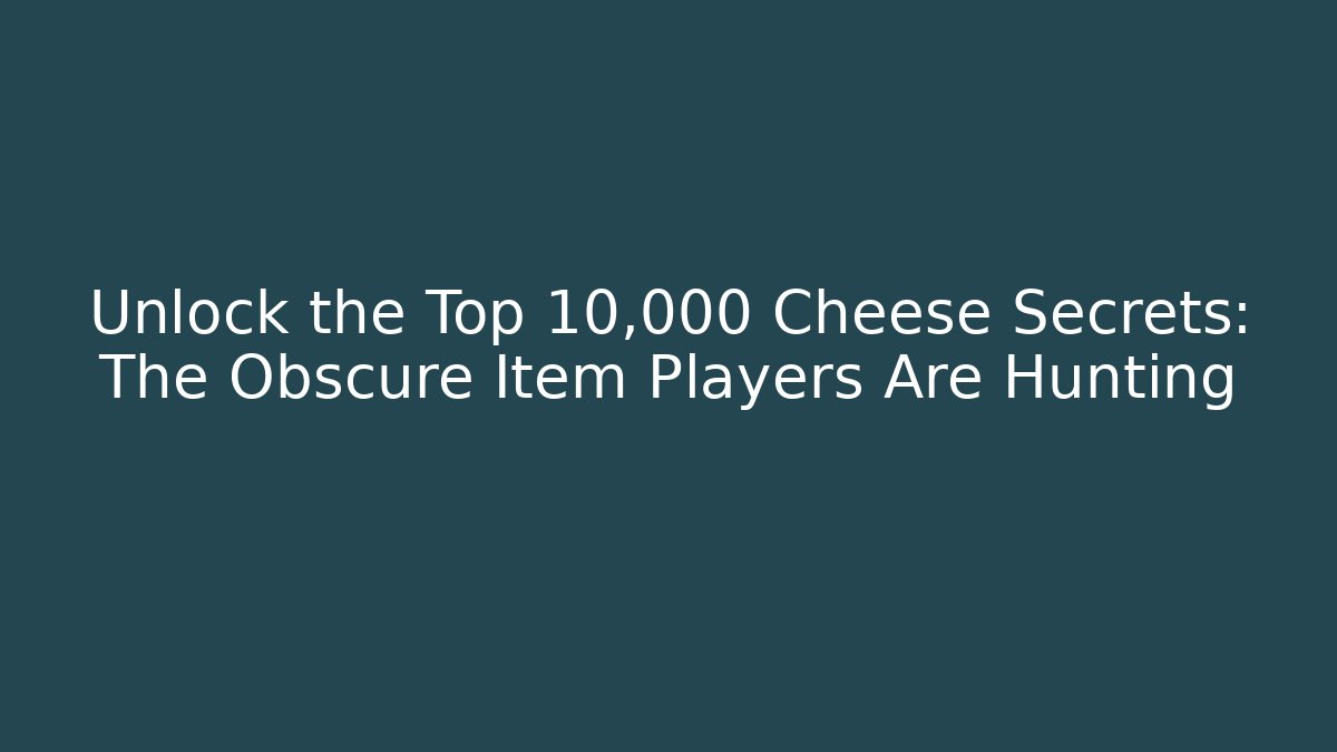 Unlock the Top 10,000 Cheese Secrets: The Obscure Item Players Are Hunting