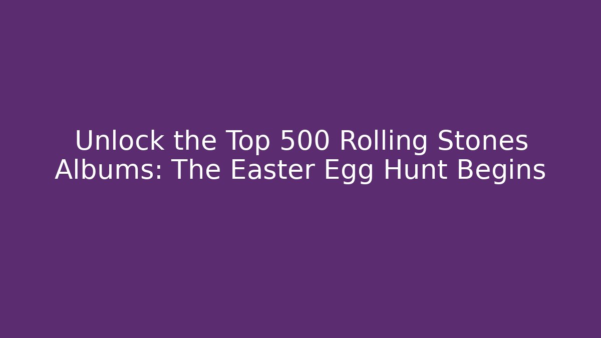 Unlock the Top 500 Rolling Stones Albums: The Easter Egg Hunt Begins