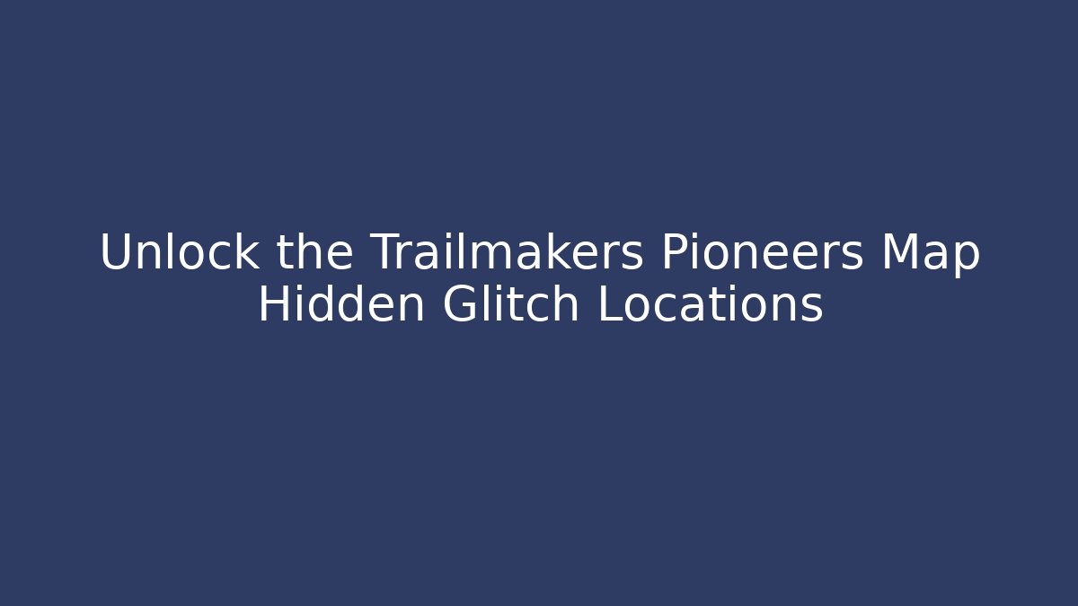 Unlock the Trailmakers Pioneers Map Hidden Glitch Locations