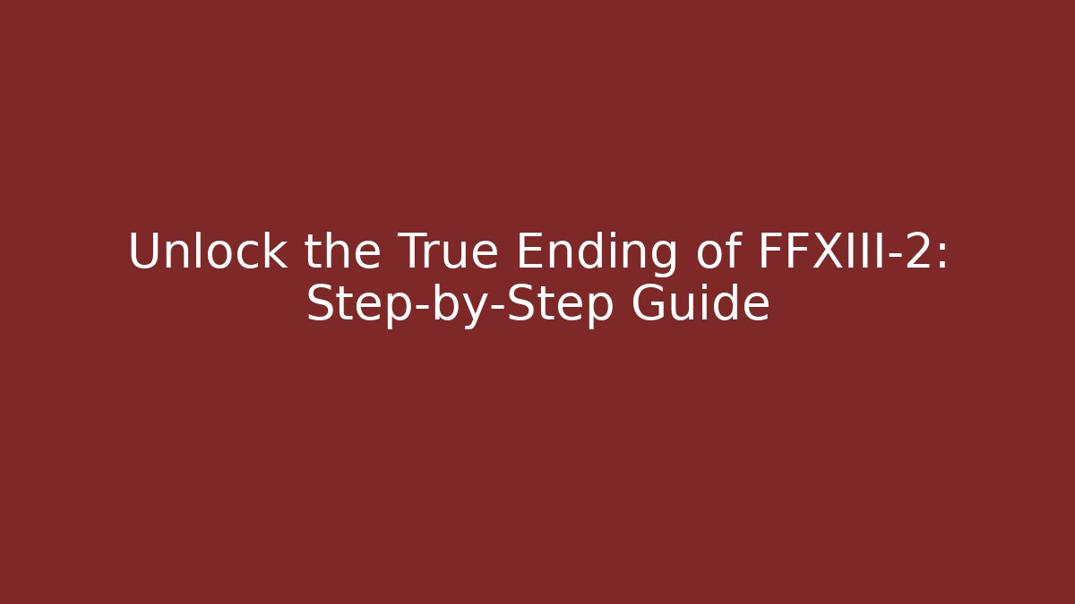 Unlock the True Ending of FFXIII-2: Step-by-Step Guide
